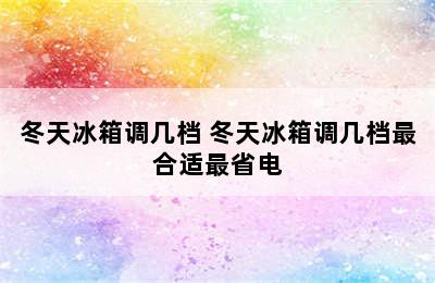 冬天冰箱调几档 冬天冰箱调几档最合适最省电